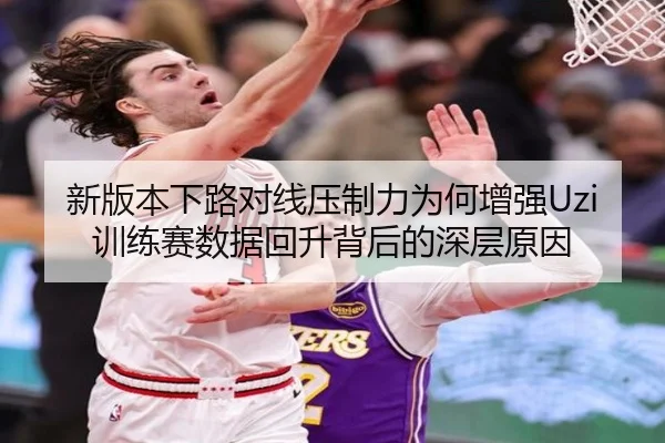 新版本下路对线压制力为何增强Uzi训练赛数据回升背后的深层原因 | HTHSportsapp