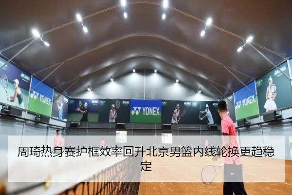 周琦热身赛护框效率回升北京男篮内线轮换更趋稳定 - HTHSportsapp
