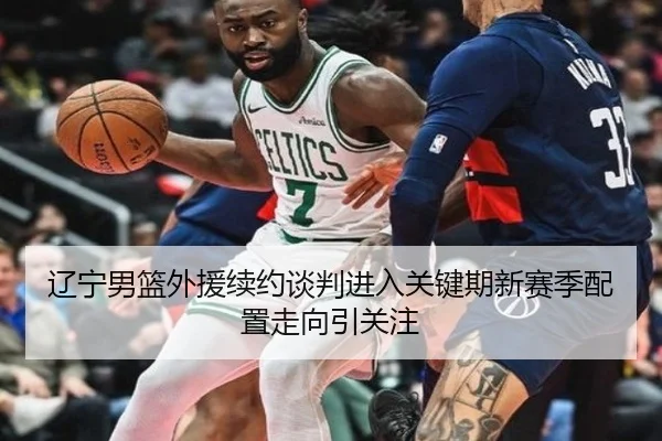 辽宁男篮外援续约谈判进入关键期新赛季配置走向引关注（HTHSportsapp）