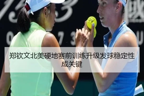 郑钦文北美硬地赛前训练升级发球稳定性成关键（HTHSportsapp）