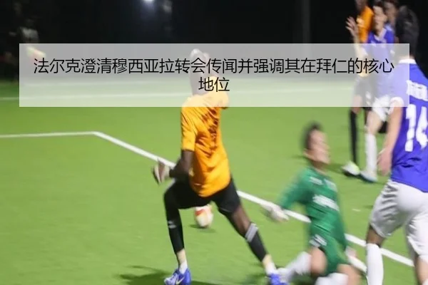 法尔克澄清穆西亚拉转会传闻并强调其在拜仁的核心地位（HTHSportsapp）