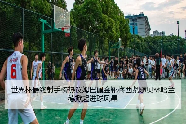 世界杯最终射手榜热议姆巴佩金靴梅西紧随贝林哈兰德掀起进球风暴（HTHSportsapp）