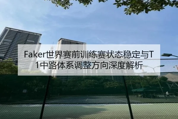 Faker世界赛前训练赛状态稳定与T1中路体系调整方向深度解析（HTHSportsapp）