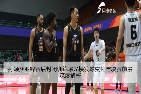 孙颖莎亚锦赛后封闭训练曝光接发球变化与决赛前景深度解析