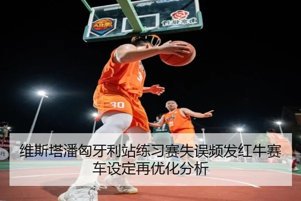 维斯塔潘匈牙利站练习赛失误频发红牛赛车设定再优化分析（HTHSportsapp）