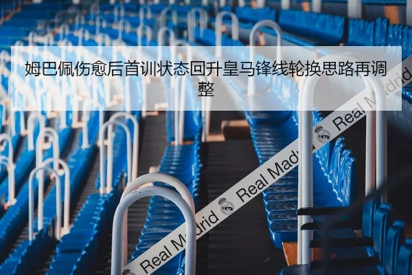 姆巴佩伤愈后首训状态回升皇马锋线轮换思路再调整（HTHSportsapp）