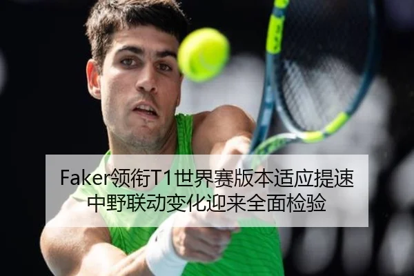 Faker领衔T1世界赛版本适应提速中野联动变化迎来全面检验（HTHSportsapp）