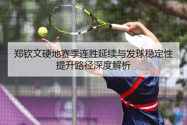 郑钦文硬地赛季连胜延续与发球稳定性提升路径深度解析（HTHSportsapp）