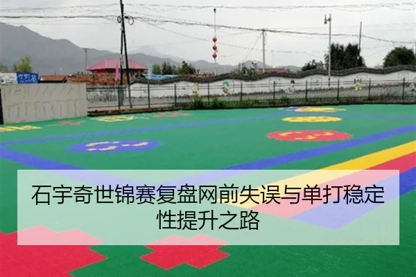 石宇奇世锦赛复盘网前失误与单打稳定性提升之路（HTHSportsapp）