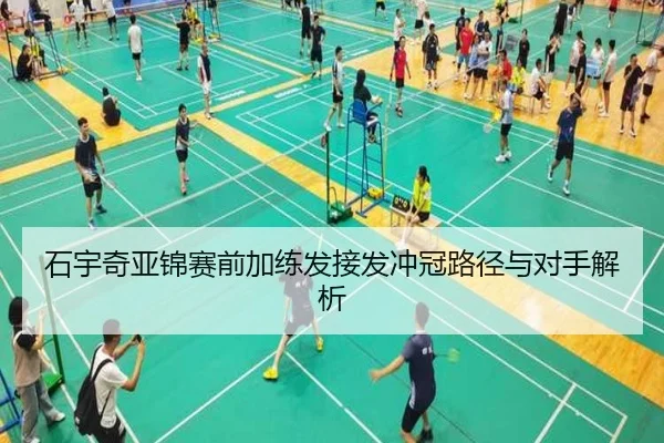石宇奇亚锦赛前加练发接发冲冠路径与对手解析（HTHSportsapp）
