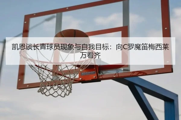 凯恩谈长青球员现象与自我目标：向C罗魔笛梅西莱万看齐（HTHSportsapp）